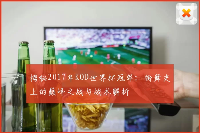揭秘2017年KOD世界杯冠军:街舞史上的巅峰之战与战术解析