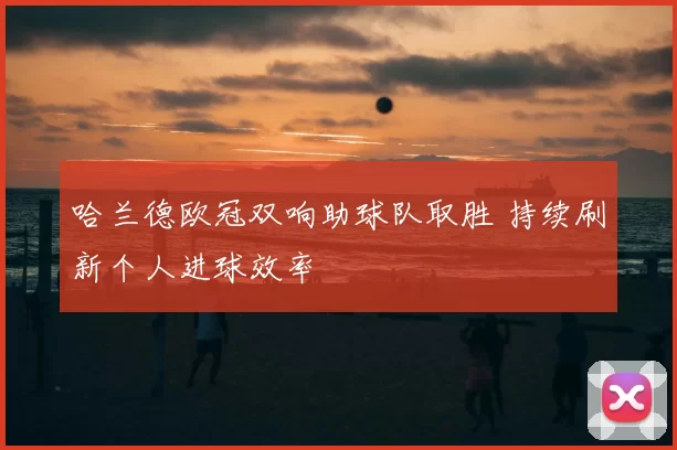 哈兰德欧冠双响助球队取胜 持续刷新个人进球效率