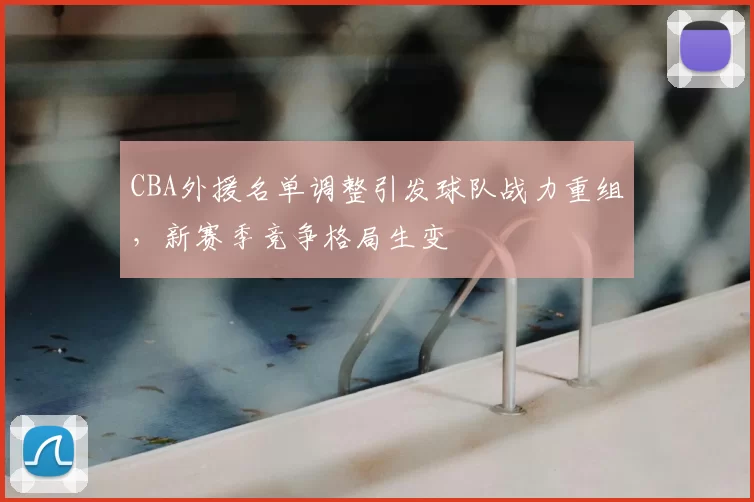 CBA外援名单调整引发球队战力重组，新赛季竞争格局生变