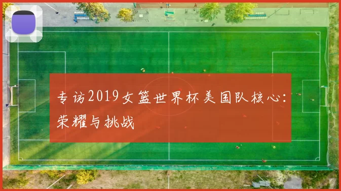 专访2019女篮世界杯美国队核心:荣耀与挑战