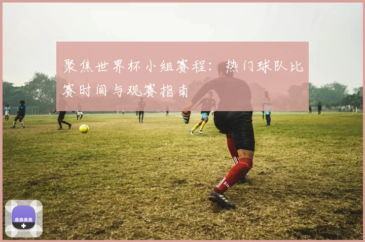 聚焦世界杯小组赛程：热门球队比赛时间与观赛指南