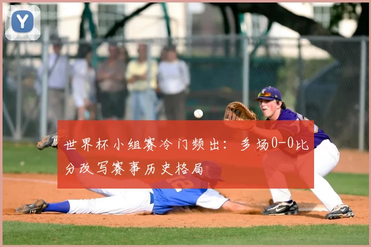 世界杯小组赛冷门频出:多场0-0比分改写赛事历史格局
