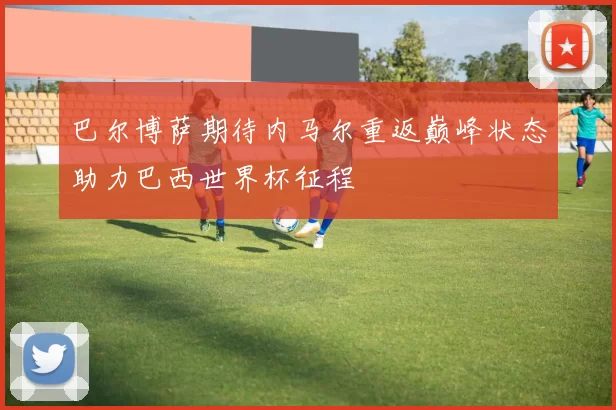 巴尔博萨期待内马尔重返巅峰状态助力巴西世界杯征程