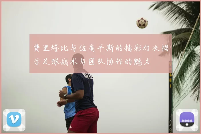 费里塔比与佐高平斯的精彩对决揭示足球战术与团队协作的魅力