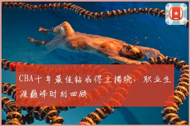 CBA十年最佳钻戒得主揭晓,职业生涯巅峰时刻回顾
