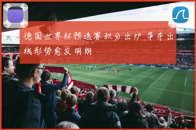 德国世界杯预选赛积分出炉 争夺出线形势愈发明朗