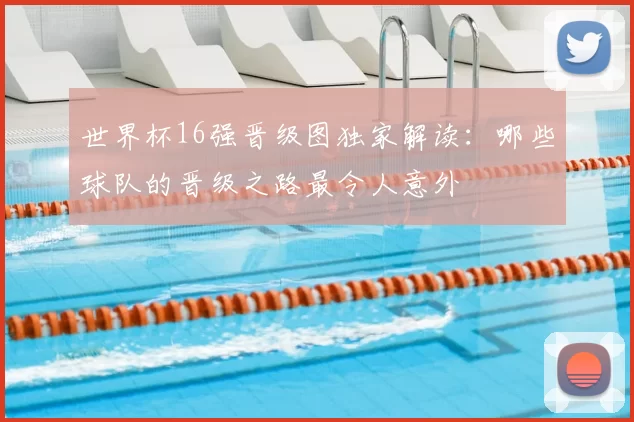 世界杯16强晋级图独家解读：哪些球队的晋级之路最令人意外