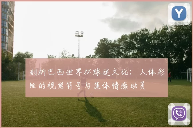 剖析巴西世界杯球迷文化：人体彩绘的视觉符号与集体情感动员
