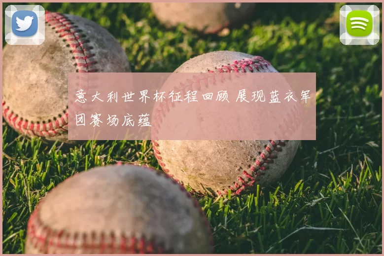 意大利世界杯征程回顾 展现蓝衣军团赛场底蕴