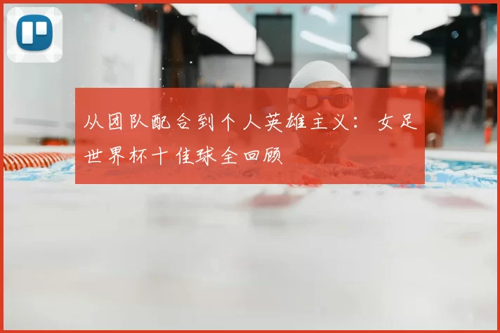 从团队配合到个人英雄主义:女足世界杯十佳球全回顾