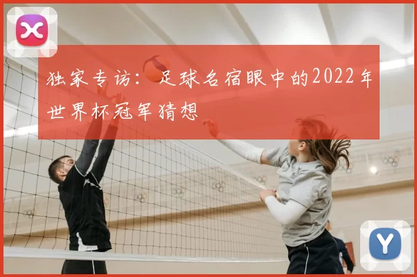 独家专访：足球名宿眼中的2022年世界杯冠军猜想