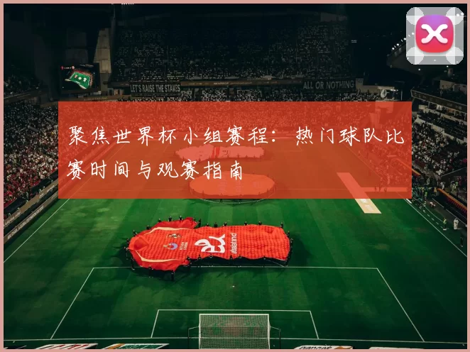 聚焦世界杯小组赛程：热门球队比赛时间与观赛指南