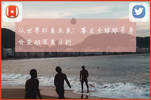 从世界杯看未来：赛后全球球员身价变动深度分析