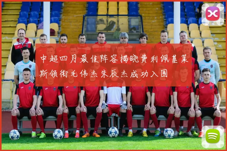 中超四月最佳阵容揭晓费利佩基莱斯领衔毛伟杰朱辰杰成功入围
