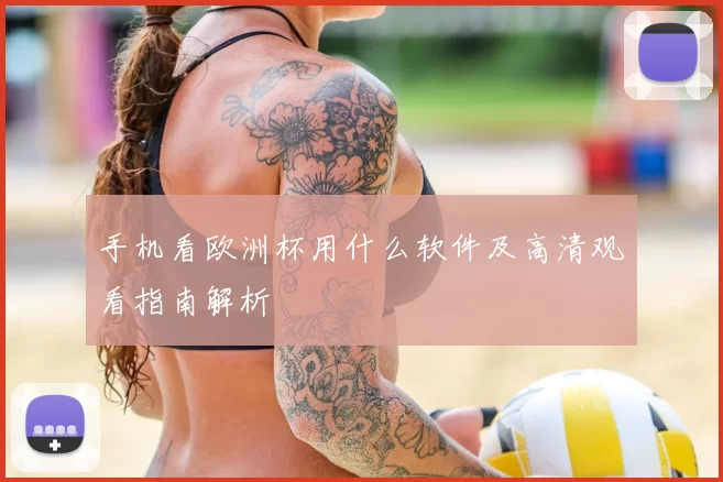 手机看欧洲杯用什么软件及高清观看指南解析
