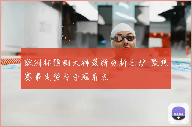 欧洲杯预测大神最新分析出炉 聚焦赛事走势与夺冠看点