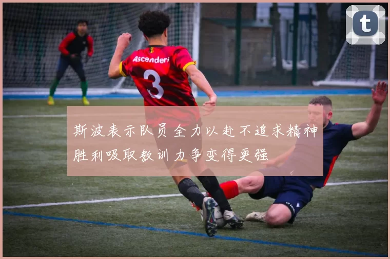 斯波表示队员全力以赴不追求精神胜利吸取教训力争变得更强