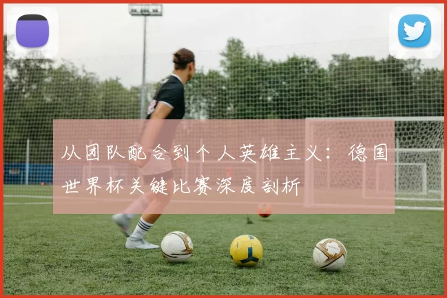 从团队配合到个人英雄主义：德国世界杯关键比赛深度剖析