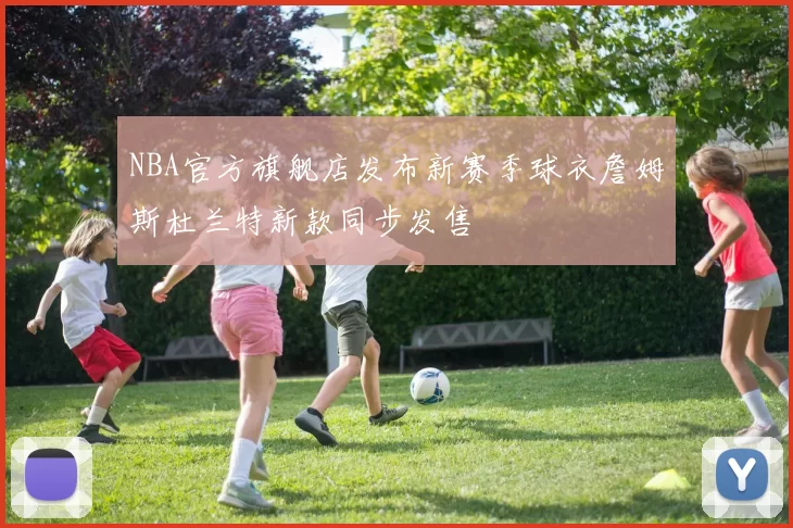NBA官方旗舰店发布新赛季球衣詹姆斯杜兰特新款同步发售