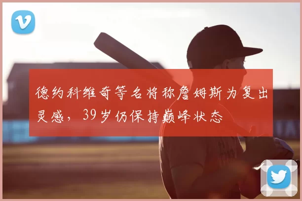 德约科维奇等名将称詹姆斯为复出灵感，39岁仍保持巅峰状态