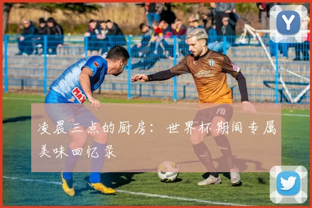 凌晨三点的厨房：世界杯期间专属美味回忆录