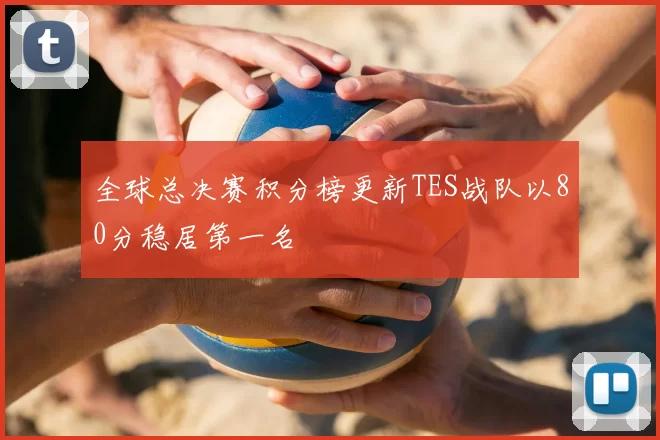 全球总决赛积分榜更新TES战队以80分稳居第一名