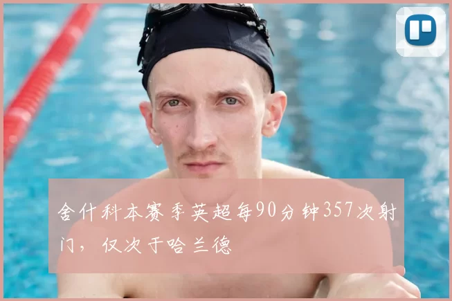舍什科本赛季英超每90分钟357次射门，仅次于哈兰德