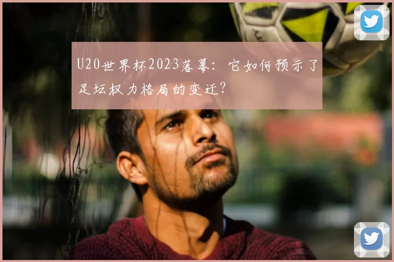 U20世界杯2023落幕:它如何预示了足坛权力格局的变迁?