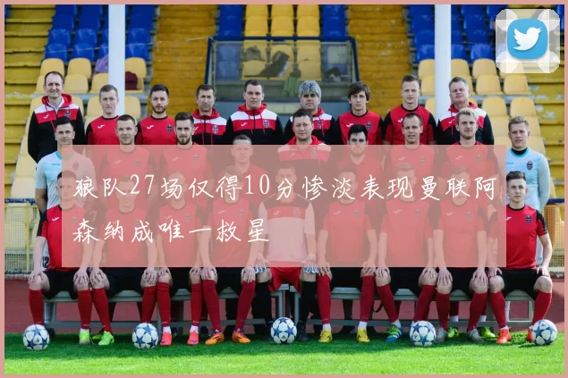 狼队27场仅得10分惨淡表现曼联阿森纳成唯一救星