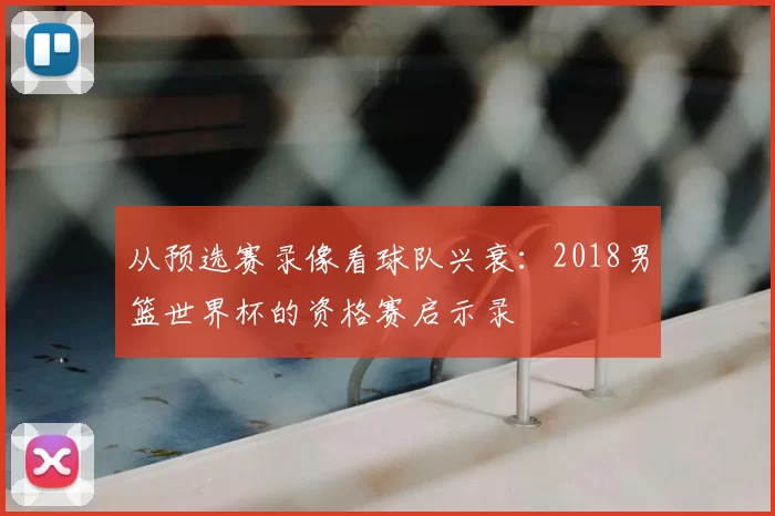 从预选赛录像看球队兴衰：2018男篮世界杯的资格赛启示录