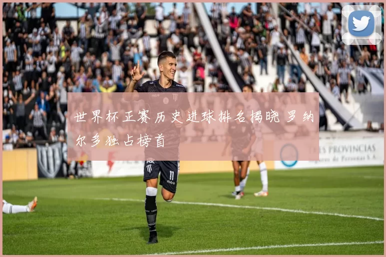 世界杯正赛历史进球排名揭晓 罗纳尔多独占榜首