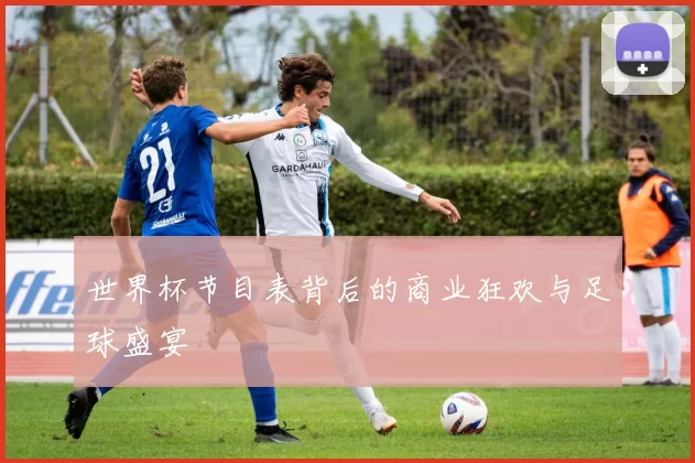 世界杯节目表背后的商业狂欢与足球盛宴