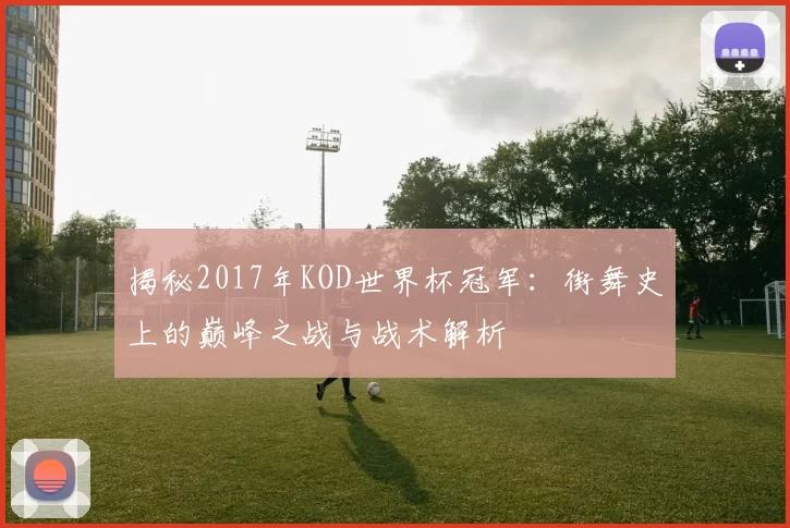 揭秘2017年KOD世界杯冠军：街舞史上的巅峰之战与战术解析