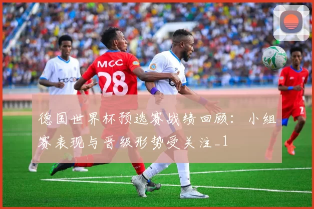 德国世界杯预选赛战绩回顾：小组赛表现与晋级形势受关注_1