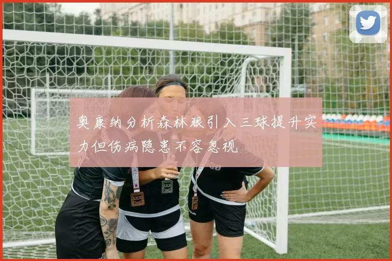 奥康纳分析森林狼引入三球提升实力但伤病隐患不容忽视