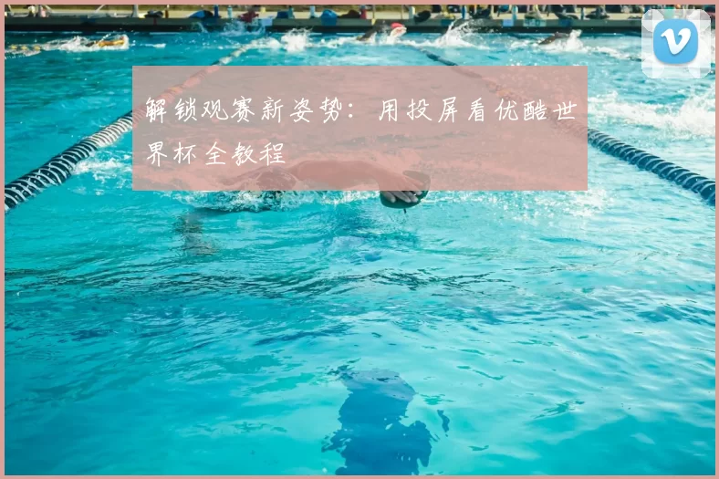 解锁观赛新姿势:用投屏看优酷世界杯全教程