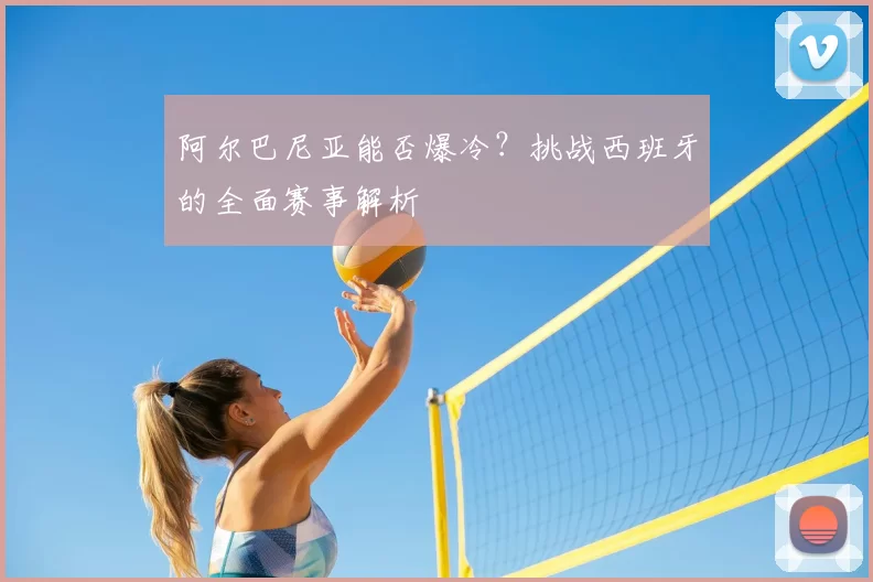 阿尔巴尼亚能否爆冷？挑战西班牙的全面赛事解析