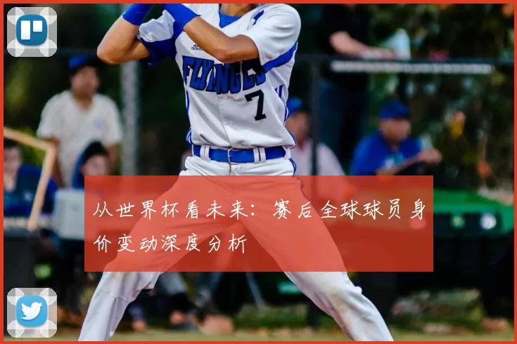 从世界杯看未来：赛后全球球员身价变动深度分析