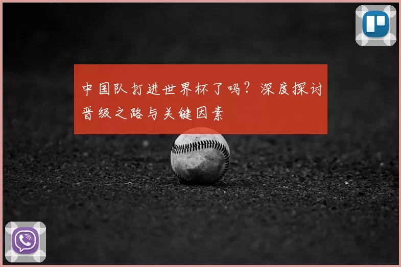 中国队打进世界杯了吗?深度探讨晋级之路与关键因素