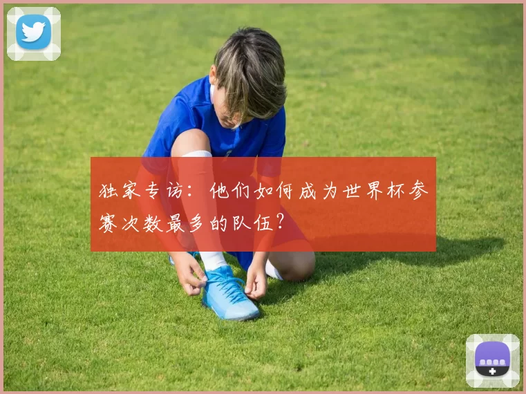 独家专访:他们如何成为世界杯参赛次数最多的队伍?