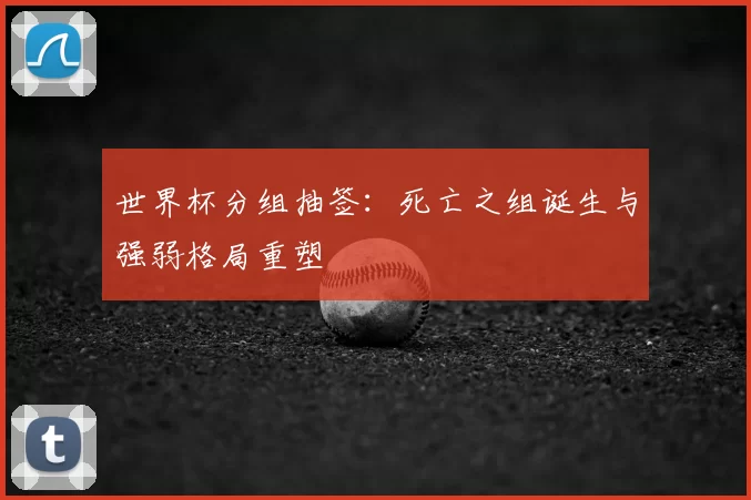 世界杯分组抽签:死亡之组诞生与强弱格局重塑