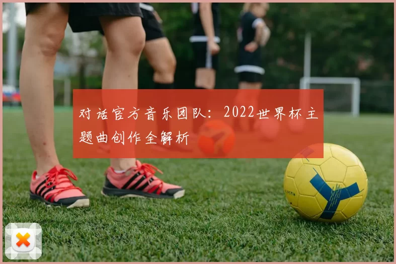 对话官方音乐团队：2022世界杯主题曲创作全解析