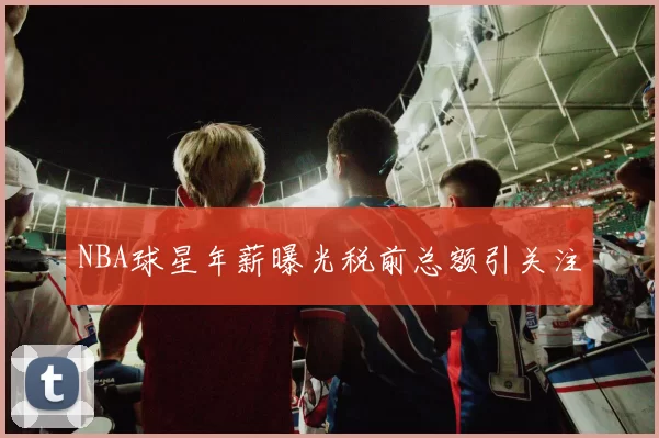 NBA球星年薪曝光税前总额引关注