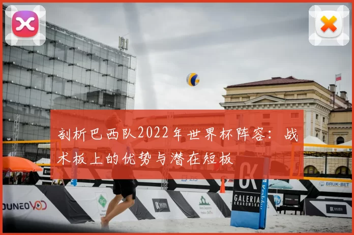 剖析巴西队2022年世界杯阵容:战术板上的优势与潜在短板