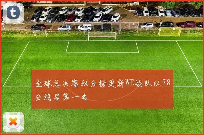 全球总决赛积分榜更新WE战队以78分稳居第一名