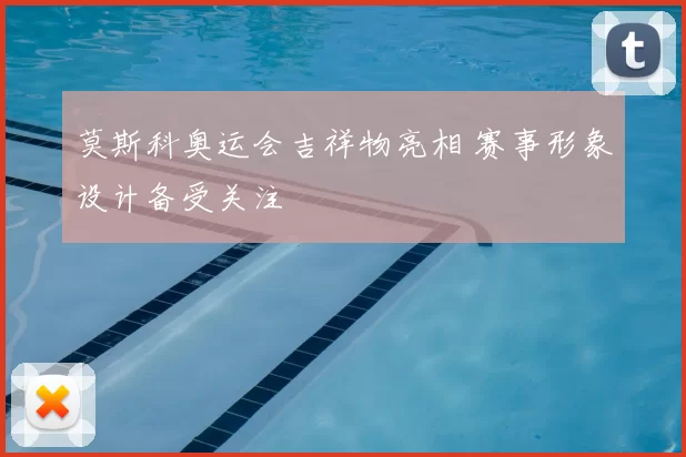 莫斯科奥运会吉祥物亮相 赛事形象设计备受关注