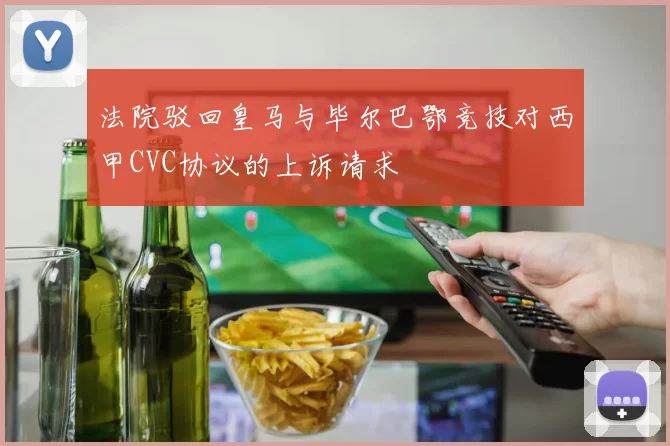 法院驳回皇马与毕尔巴鄂竞技对西甲CVC协议的上诉请求