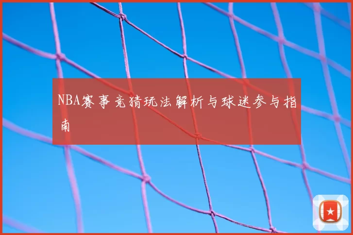 NBA赛事竞猜玩法解析与球迷参与指南