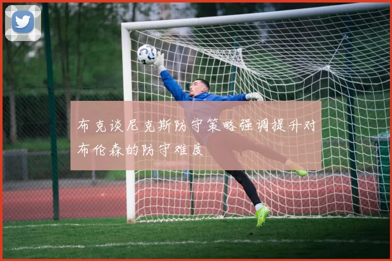 布克谈尼克斯防守策略强调提升对布伦森的防守难度