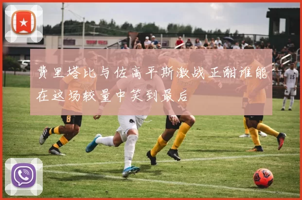 费里塔比与佐高平斯激战正酣谁能在这场较量中笑到最后